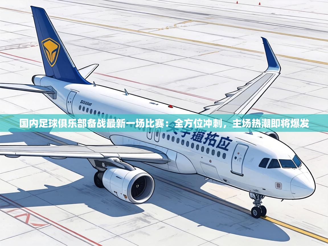 国内足球俱乐部备战最新一场比赛：全方位冲刺，主场热潮即将爆发  第1张